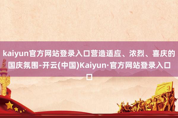 kaiyun官方网站登录入口营造适应、浓烈、喜庆的国庆氛围-开云(中国)Kaiyun·官方网站登录入口