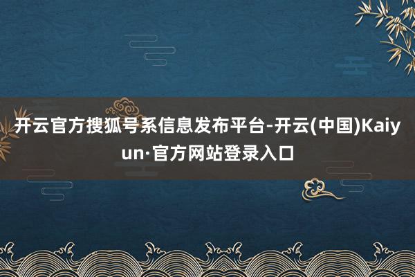 开云官方搜狐号系信息发布平台-开云(中国)Kaiyun·官方网站登录入口