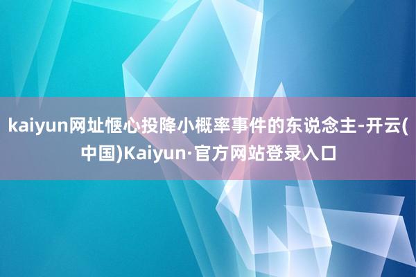 kaiyun网址惬心投降小概率事件的东说念主-开云(中国)Kaiyun·官方网站登录入口