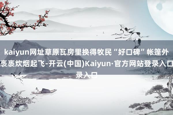 kaiyun网址草原瓦房里换得牧民“好口碑”帐篷外褭褭炊烟起飞-开云(中国)Kaiyun·官方网站登录入口