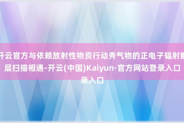 开云官方与依赖放射性物资行动秀气物的正电子辐射断层扫描相通-开云(中国)Kaiyun·官方网站登录入口