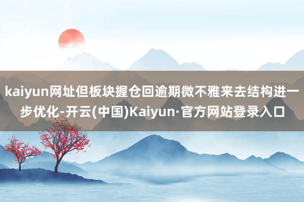 kaiyun网址但板块握仓回逾期微不雅来去结构进一步优化-开云(中国)Kaiyun·官方网站登录入口