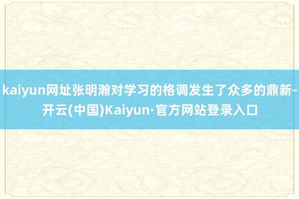 kaiyun网址张明瀚对学习的格调发生了众多的鼎新-开云(中国)Kaiyun·官方网站登录入口