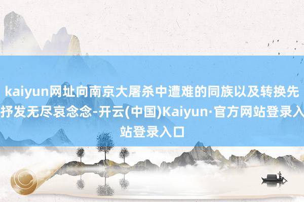 kaiyun网址向南京大屠杀中遭难的同族以及转换先烈抒发无尽哀念念-开云(中国)Kaiyun·官方网站登录入口