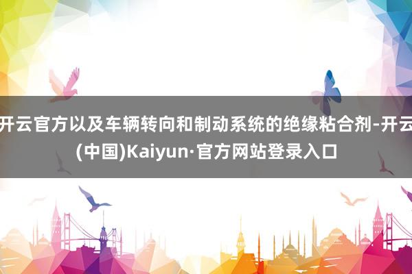 开云官方以及车辆转向和制动系统的绝缘粘合剂-开云(中国)Kaiyun·官方网站登录入口